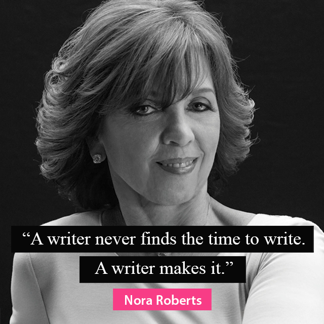 “A writer never finds the time to write. A writer makes it.” — Nora Roberts