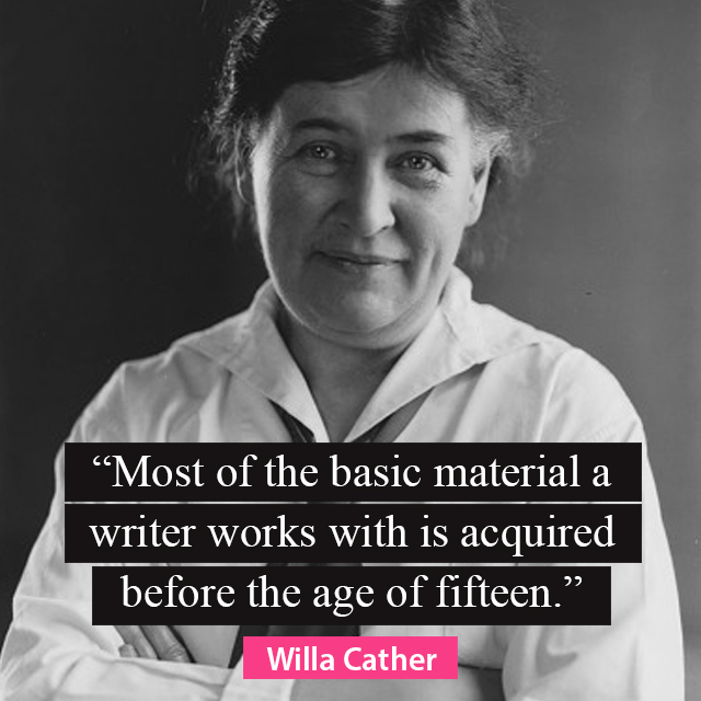 “Most of the basic material a writer works with is acquired before the age of fifteen.” — Willa Cather