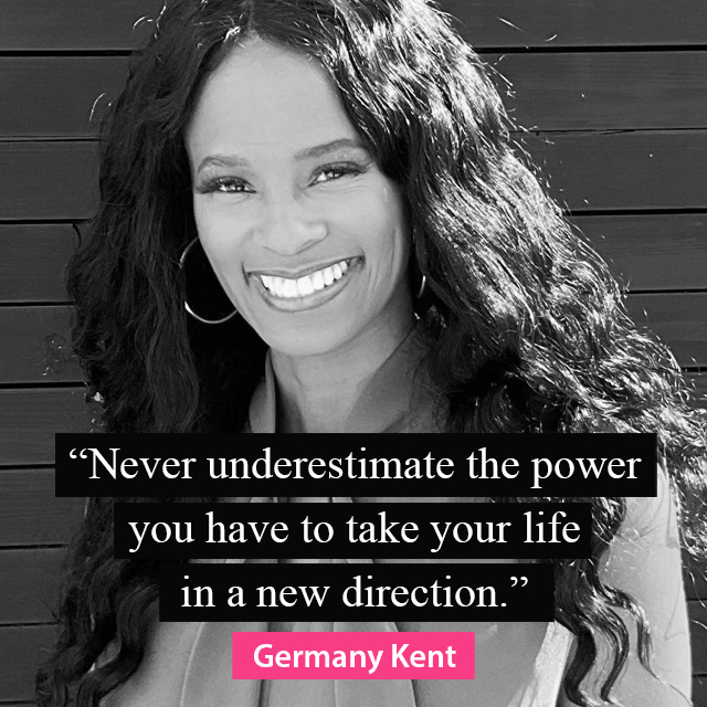 “Never underestimate the power you have to take your life in a new direction.” -Germany Kent