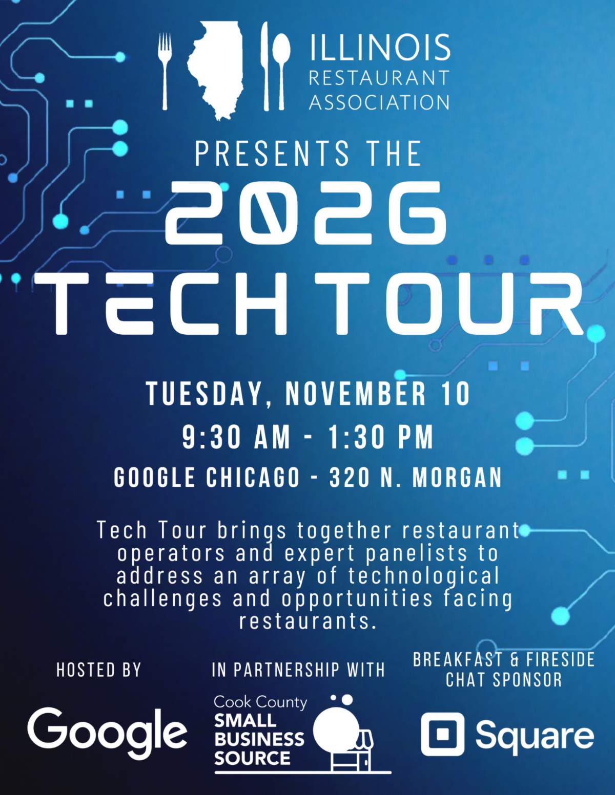 Illinois Restaurant Association presents the 2026 Tech Tour, Tuesday, November 10, 9:30 AMâ€“1:30 PM at Google Chicago, 320 N. Morgan. Hosted by Google in partnership with Cook County Small Business Source; Square sponsors breakfast and fireside chat.