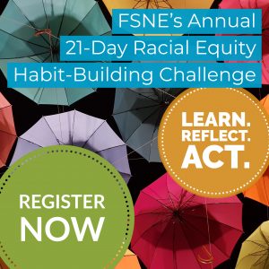 Text FSNE's Annual 21-Day Racial Equity Habit-Building Challenge. Regiseter now. Learn. Reflect. Act.