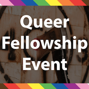 the words Queer Fellowship Event with a rainbow border and a blurry background photo of an axe