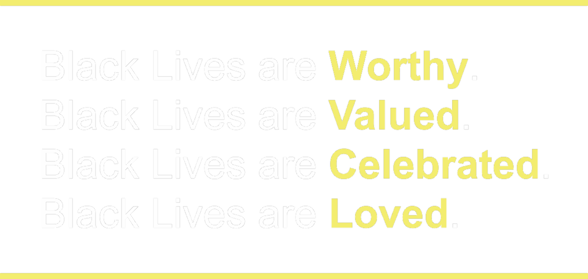 Black Lives are worthy; black lives are valued; black lives are celebrated; black lives are loved.