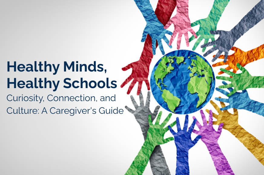 Graphic titled "Healthy Minds, Healthy Schools: Curiosity, Connection, and Culture: A Caregiver's Guide" beside colorful, paper-textured hands reaching toward a central globe.   