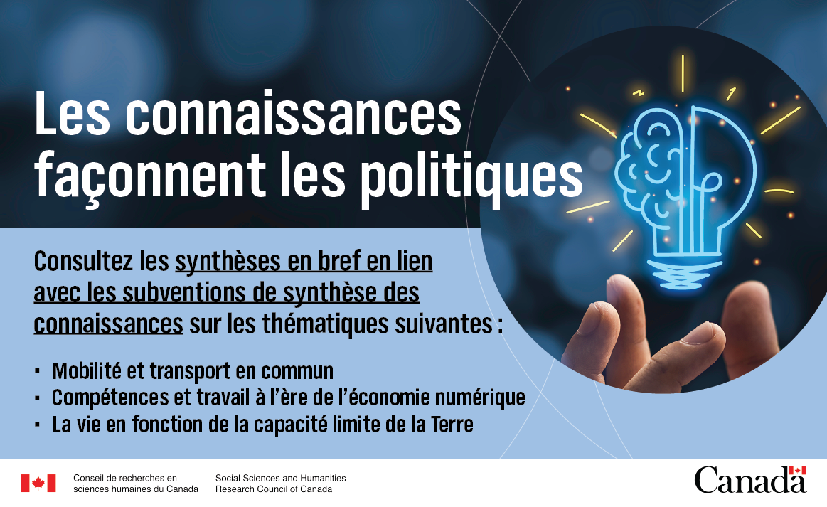 Les connaissances façonnent les politiques – Consultez les synthèses en bref en lien avec les subventions de synthèse des connaissances sur les thématiques suivantes : mobilité et transport en commun; compétences et travail à l’ère de l’économie numérique; et la vie en fonction de la capacité limite de la Terre