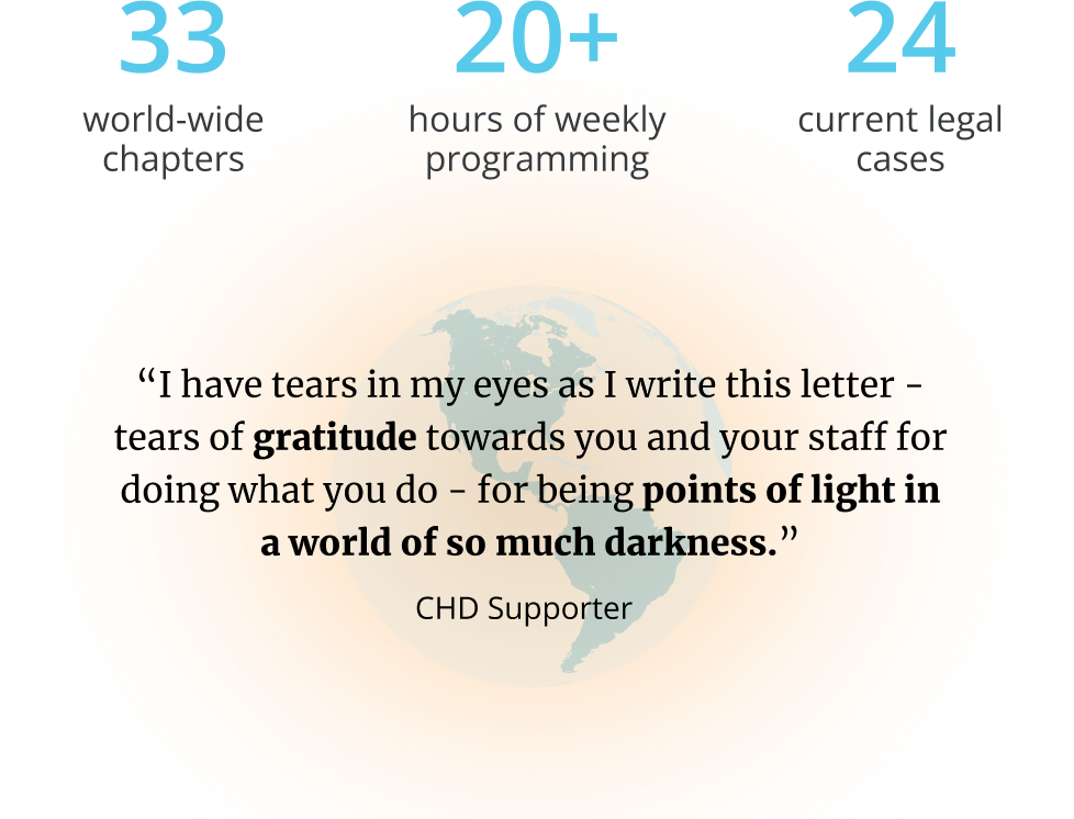 33 world-wide chapters; 20+ hours of weekly programming; 24 current legal cases | “I have tears in my eyes as I write this letter — tears of gratitude towards you and your staff for doing what you do — for being points of light in a world of so much darkness.” – The Smith Family