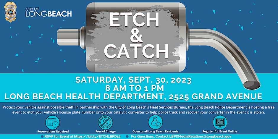 Flyer for the Long Beach Police Departments next Etch and Catch event taking place Saturday September 30 8 AM to 1 PM at the Long Beach Health Department 2525 Grand Avenue. This is to help resident etch their vehicle license plate number into their catalytic converter to help police track and recover in the event of a theft. RSVP for event at bit.ly slash ETCHLBPD12