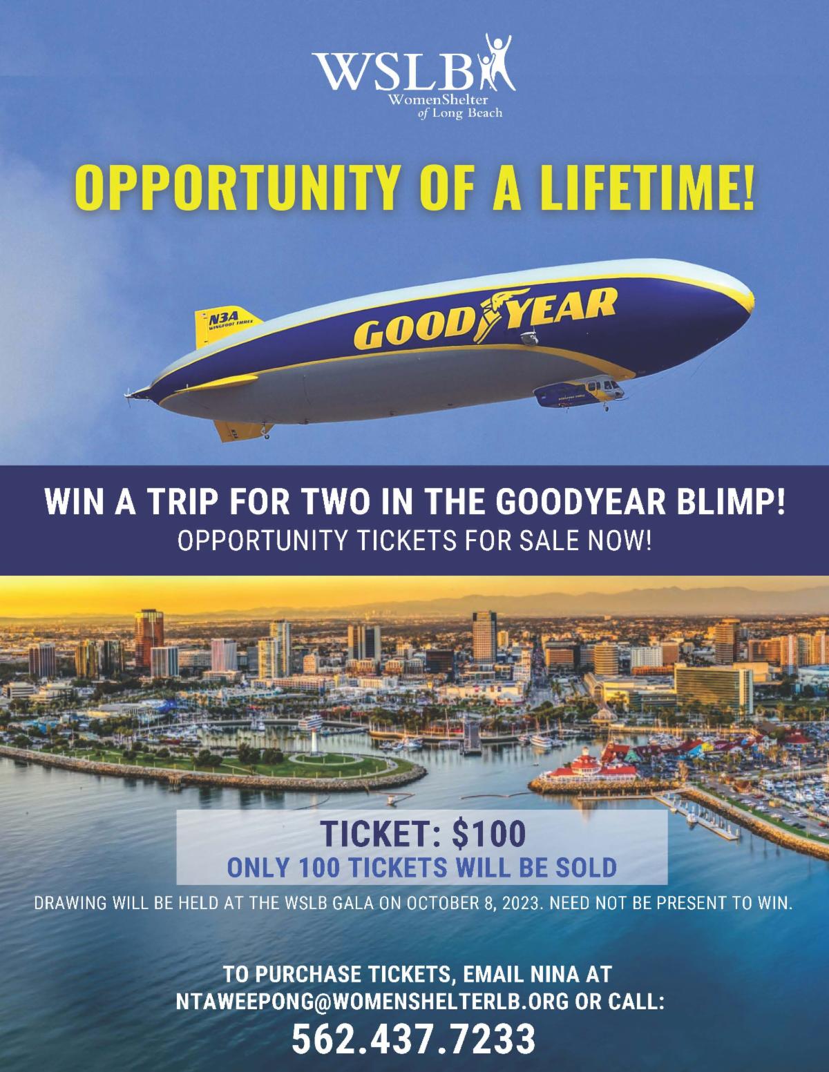 A Flyer from the Women Shelter of Long Beach advertising an Opportunity Of A Lifetime to Win a Trip for Two in the Goodyear Blimp. Opportunity tickets for sale now for 100 dollars, only 100 tickets will be sold. Drawing will be held at WSLB Gala on October 8. Need not be present to win. To purchase tickets email Nina at NTAWEEPONG@womenshelterlb.org or Call 562-437-7233