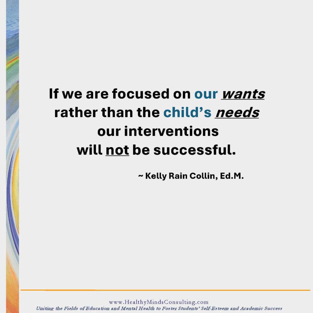 If we are focused on our wants rather than the child's needs our interventions will not be successful.  - Kelly Rain Collin Ed.M.