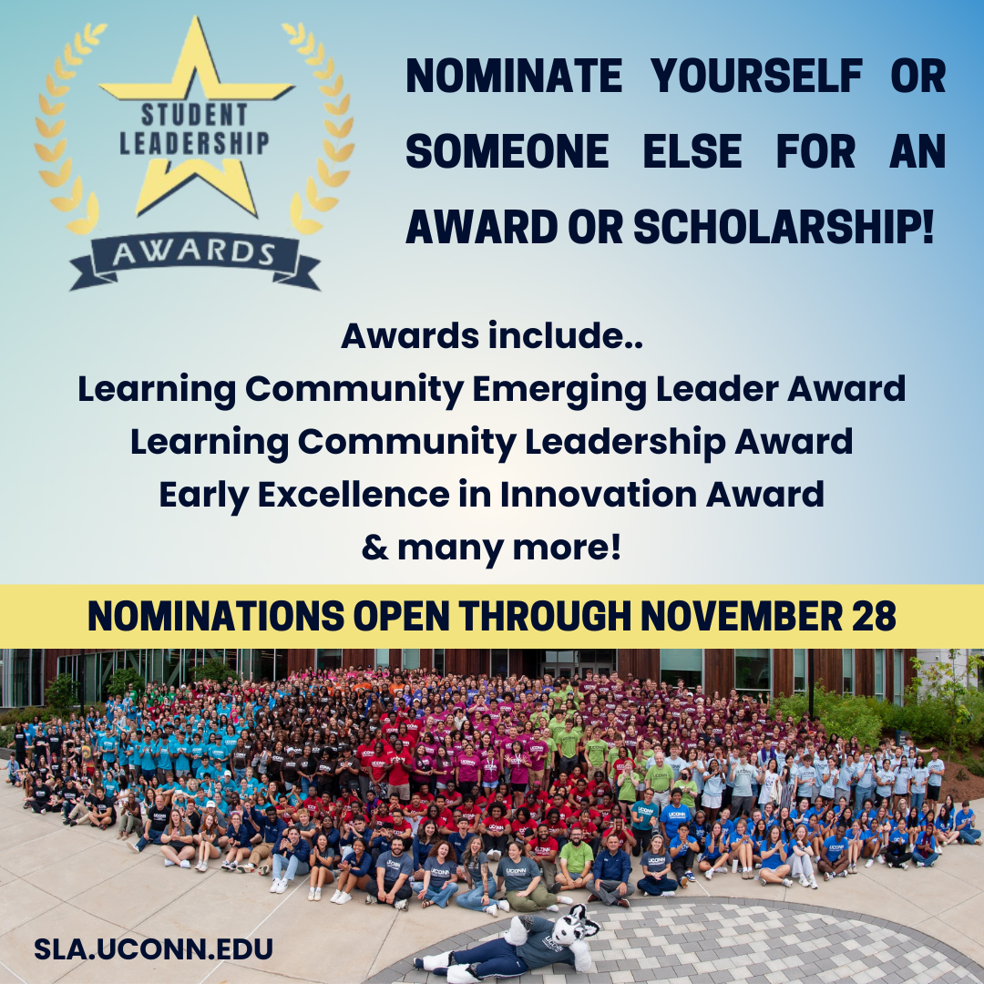 Student Leadership Awards. Nominate yourself or someone else for an award or scholarship! Awards include Learning Community Emerging Leader Award Learning Community Leadership Award Early Excellence in Innovation Award and many more. Nominations open through November 28. SLA.uconn.edu.