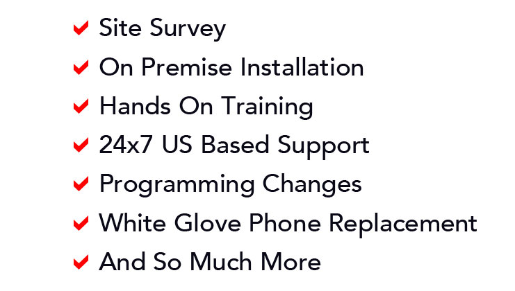 Site Survey, On Premise Installation, Hands On Training, 24x7 US Based Support, Programming Changes, White Glove Phone Replacement, And So Much More