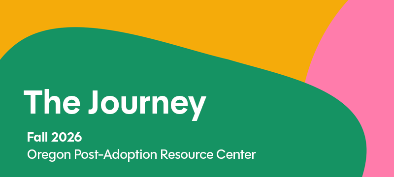 The Journey, Fall 2026, Oregon Post-Adoption Resource Center