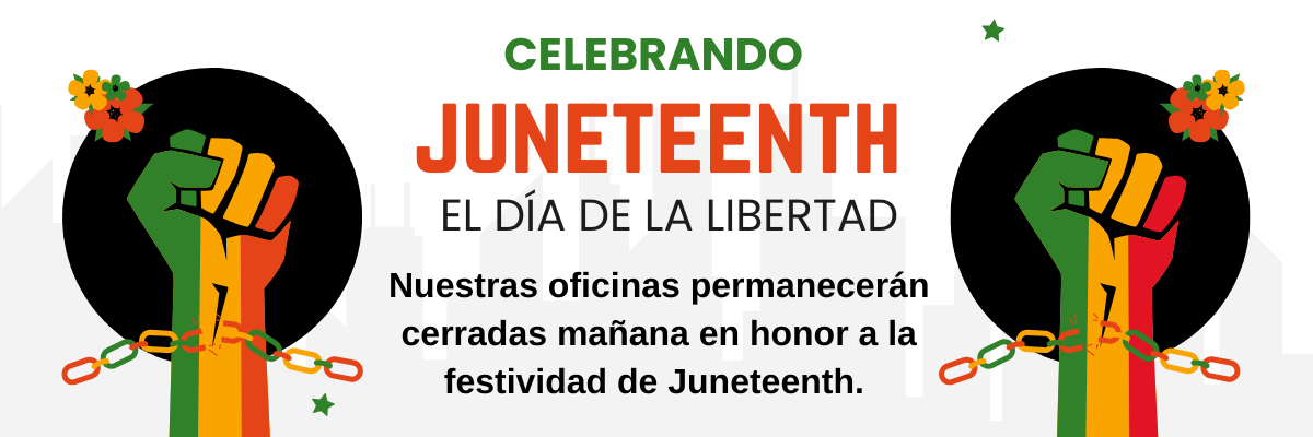 Celebrando el  Día de la Libertad Juneteenth   Nuestras oficinas permanecerán cerradas mañana en honor a la festividad de Juneteenth.