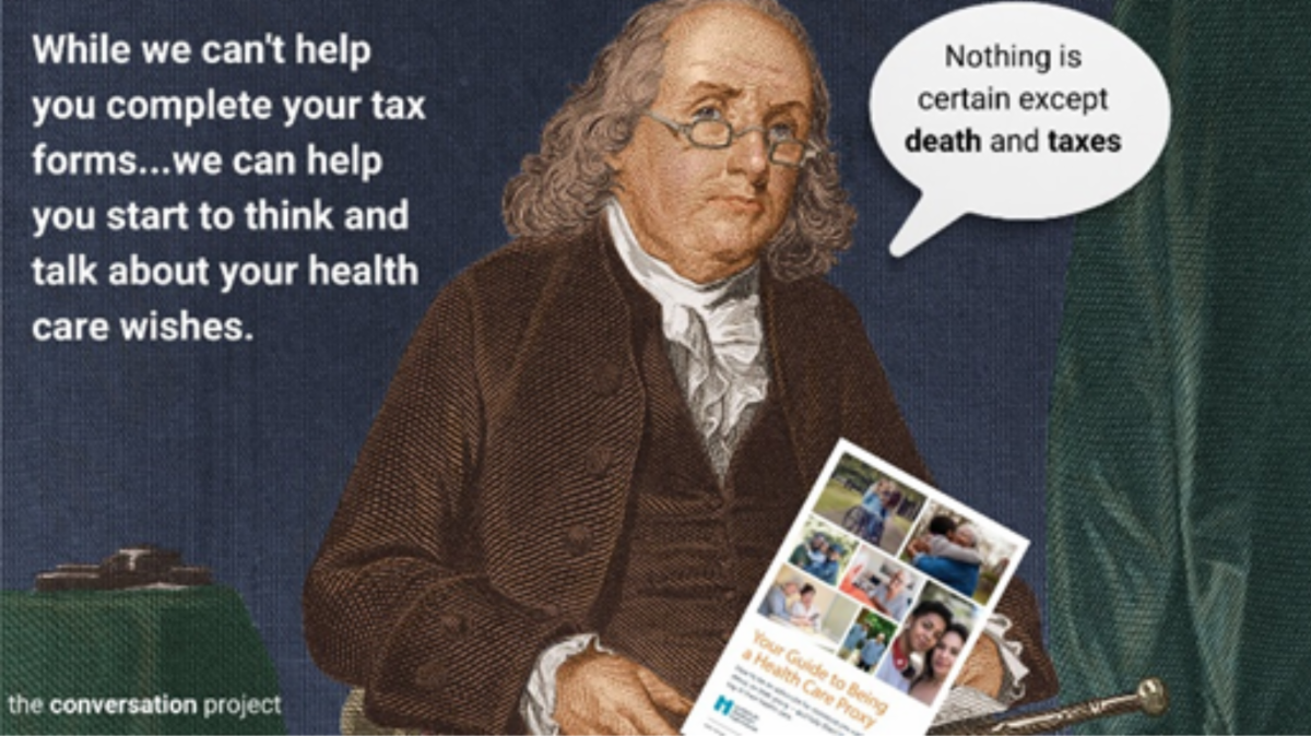Picture of Benjamin Franklin saying, "Nothing is certain except death and taxes." While we can't help you complete your tax forms... we can help you start to think and talk about your health care wishes.