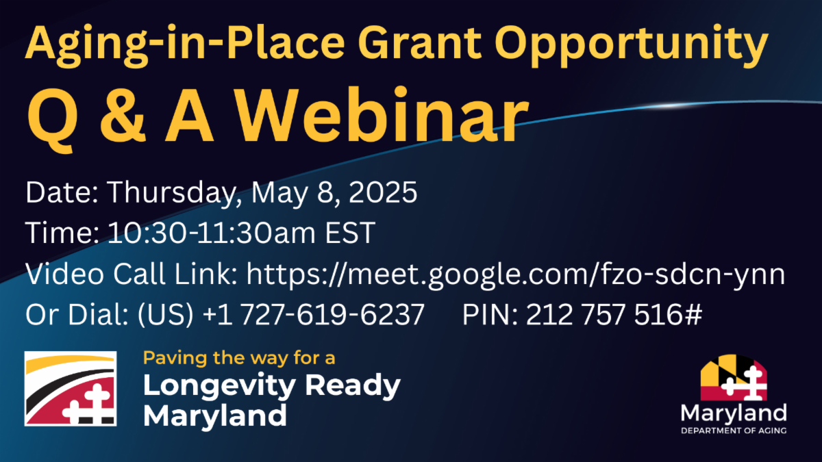 MDOA will host a Q&A webinar on Thursday, May 8 from 10:30-11:30am to answer questions. Video call link: https://meet.google.com/fzo-sdcn-ynn Or dial: ‪(US) +1 727-619-6237‬ PIN: ‪212 757 516‬#    For further details about the webinar or to apply for the grant, visit aging.maryland.gov. For information on Longevity Ready Maryland, visit LRM.Maryland.Gov.