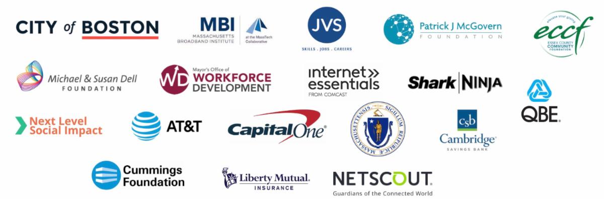 City of Boston. MassTech. JVS. McGovern. Essex County Community Foundation. Dell. Office of Workforce Development. Comcast. SharkNinja. QBE. Next Level Social Impact. ATT. Capital One. State of MA. Cambridge Savings. Cummings. Liberty Mutual. Netscout.