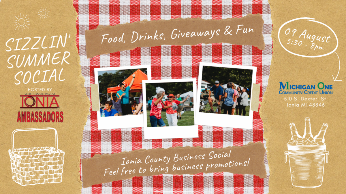 Sizzlin' Summer Social
August 9 | 5:30 - 8PM
At Michigan One Community Credit Union
510 S. Dexter St. Ionia, MI 48846
Ionia County Business Social - Feel free to bring business promotions
Food, Drinks, Giveaways, Fun
Hosted by Ionia Chamber Ambassadors
