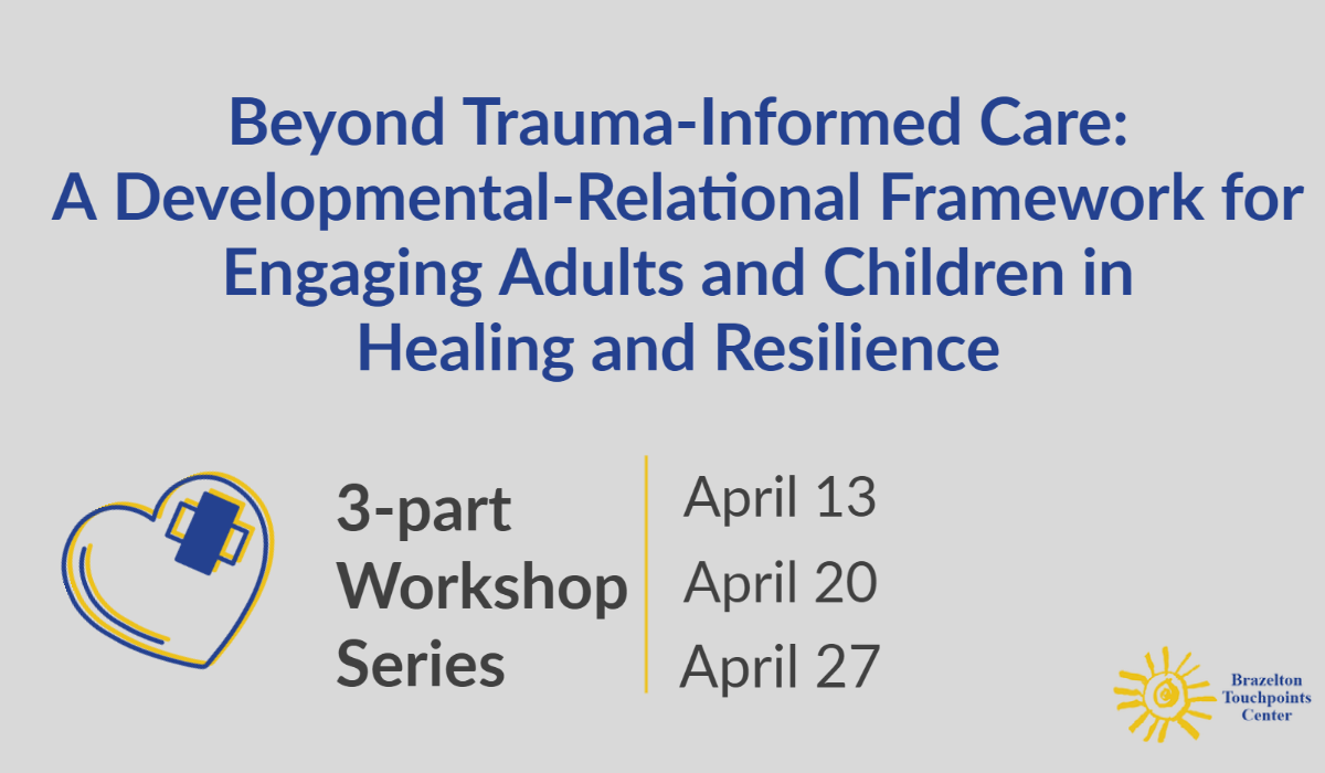Beyond Trauma-Informed Care: A Developmental-Relational Framework for Engaging Adults and Children in Healing and Resilience. 3-part workshop series. April 13, April 20, April 27