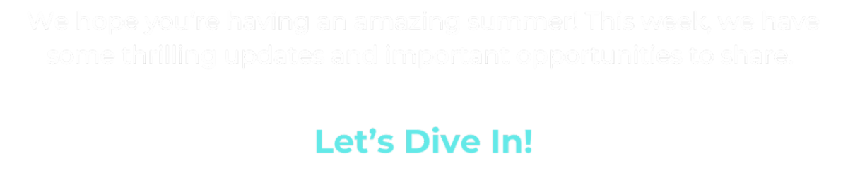 Text reads: We hope you’re having an amazing summer! This week, we have some thrilling updates and important opportunities to share. Let's Dive In! 