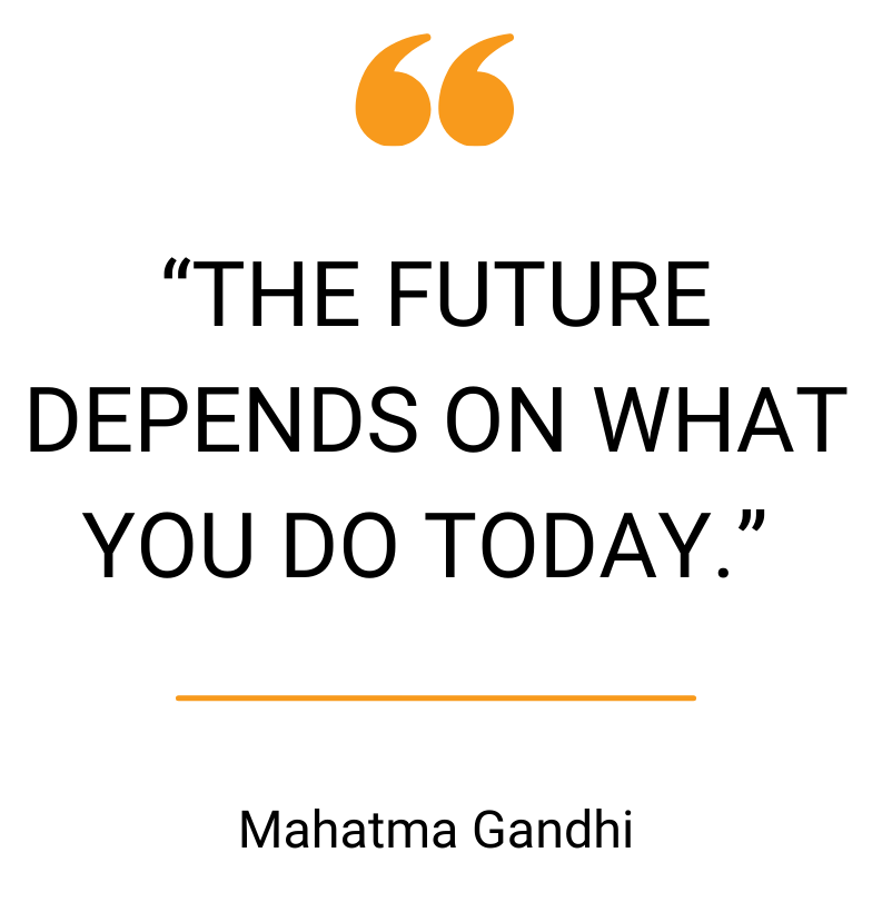 "The future depends on what you do today." Mahatma Gandhi
