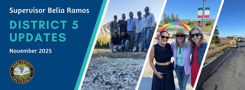 Email header image has large text that reads 'Supervisor Belia Ramos District 5 Updates' and smaller text below reads ‘November 2025'. The official Napa County seal is featured in the bottom left corner. The header includes three photos that are graphically cropped on a diagonal. The first is a photo of a group of 7 people posing together in a group photo. They are all wearing casual hiking clothes. You can see the edge of a lake or creek behind them and a mountainside in the background.  The second photo is of three women standing together. They are smiling and wearing sunglasses. Behind them is a rainbow archway. The background looks like they are in a park amphitheater. The third photo is of a road roller compactor flattening out new asphalt paving on a roadway. 