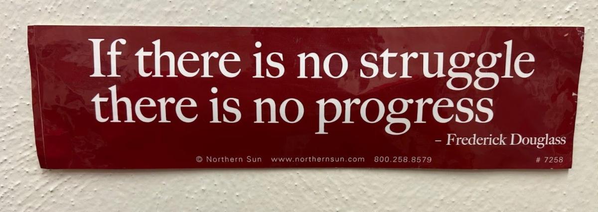 This is a picture of a Frederick Douglass quote that hangs on the wall in Will Warren's office. It says "If there is no struggle, there is no progress."