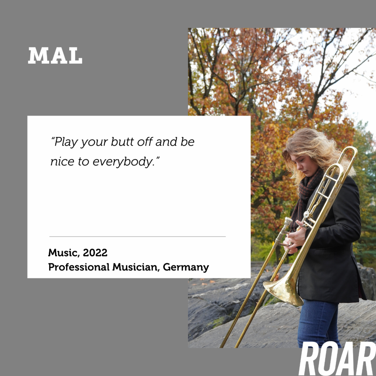 Profile photo of Mal holding her trombone and standing outside in front of a tree. Words say Play your butt off and be nice to everybody. Mal Music 2022 Professional Musician
