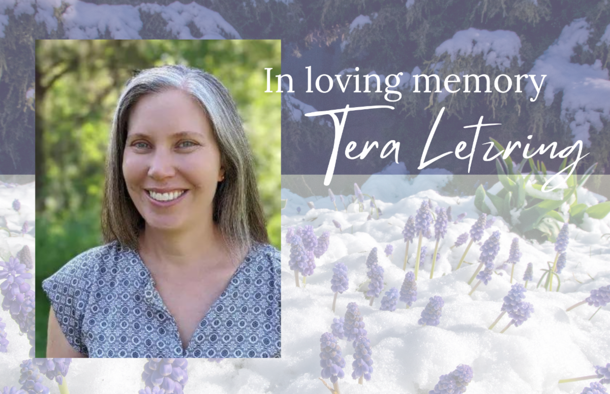 A headshot of Tera smiling, with the green of trees in the background. Behind Tera's headshot is a photo of purple muscato flowers with a blanket of snow over them. The text says "In Loving Memory, Tera Letzring"