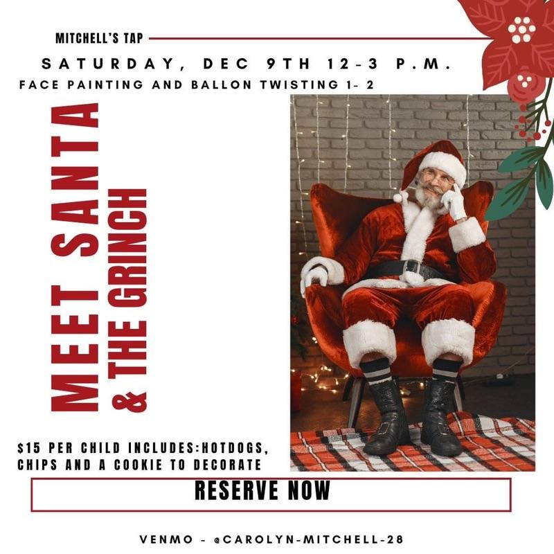 Mitchell’s Tap: Meet Santa and the Grinch on Saturday, December 9, 2023 from 12:00 to 3:00 p.m. Face painting and balloon twisting 1:00 to 2:00 p.m. $15 per child includes: hotdogs, chips, and a cookie to decorate. Reserve Now! Venmo- @carolyn-mitchell-28 