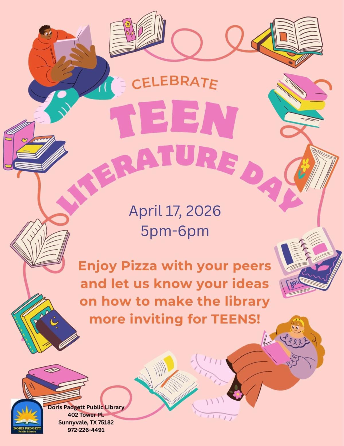 Friday, April 17 is Teen Literature Day! Come celebrate with us at the Doris Padgett Public Library from 5 to 6 p.m.  We'll have pizza and give teens the opportunity to share with us about what would make our library more fun for YOU.  Please join us!