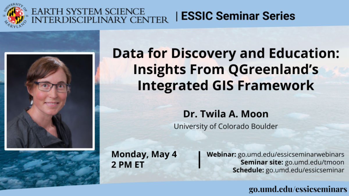 Earth System Science Interdisciplinary Center | ESSIC Seminar Series | Data for Discover and Education: Insights from QGreenland's Integrated GIS Framework, Dr. Twila A. Moon, University of Colorado Boulder on Monday, May 4 at 2 pm ET. Registration information in the text below. Photo of Twila Moon (white woman with short brown hair, wearing small white earrings) is shown on left. 