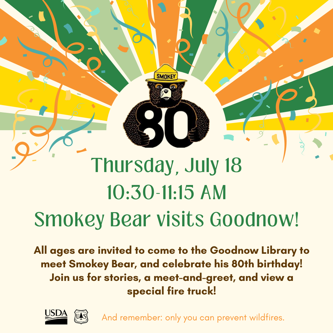 All ages are invited to come to the Goodnow Library to meet Smokey Bear and celebrate his 80th birthday! Join us for stories. a meet-and-greet.  And to see a special fire truck! For more info please click on the image. 