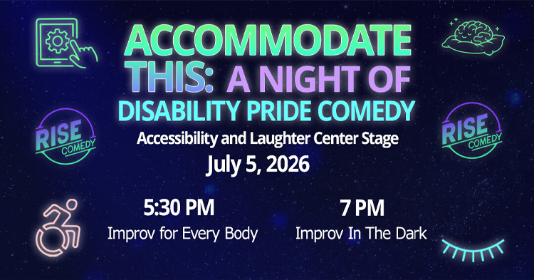 Event graphic for RISE Comedy titled âAccommodate This: A Night of Disability Pride Comedy.â Text reads, âAccessibility and Laughter Center Stage. July 5, 2026. 5:30 PM Improv for Every Body. 7 PM Improv In The Dark.â