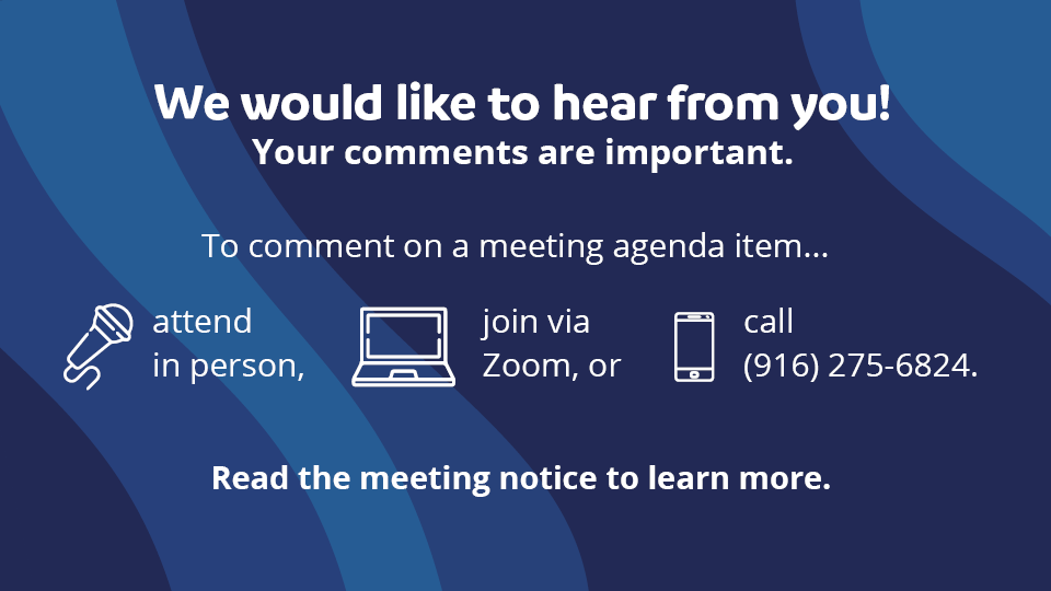 We would like to hear from you! Your comments are important. To comment on a meeting agenda item....attend in person, join via Zoom, or call (916) 275-6824. Read the meeting notice to learn more.