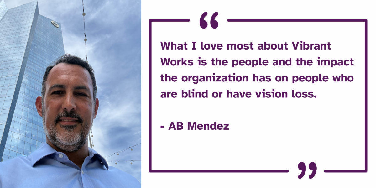 Graphic featuring Vibrant Works board member AB Mendez beside a quote that reads, “What I love most about Vibrant Works is the people and the impact the organization has on people who are blind or have vision loss.”