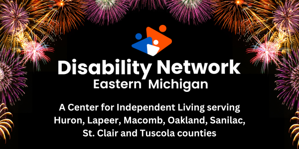 The Disability Network Eastern Michigan logo is surrounded by fireworks. The text says, a Center for Independent Living serving Huron Lapeer Macomb Oakland Sanilac St. Clair and Tuscola counties.