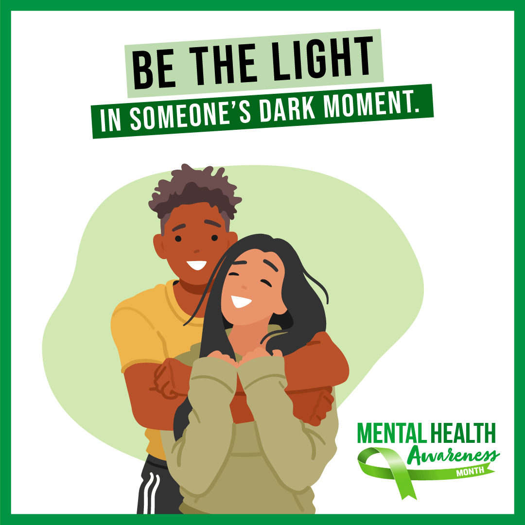 A young man is hugging a young woman from behind. The text says be the light in someone's dark moment. Mental health awareness month.