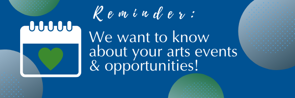 Reminder: We want to know about your arts events & opportunities! 
