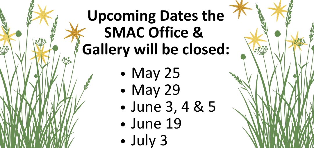 Upcoming Dates the SMAC Office & Gallery will be closed: May 25, May 29, June 3, 4, & 5, June 19, July 3