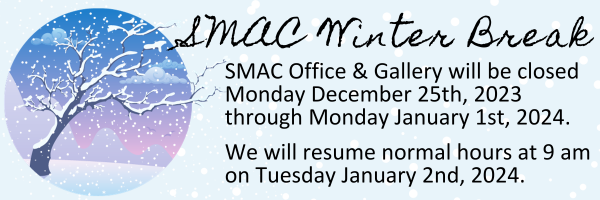 SMAC Winter Break: SMAC Office & Gallery will be closed Monday December 25th, 2023 through Monday January 1st, 2024.  We will resume normal hours at 9 am on Tuesday January 2nd, 2024.