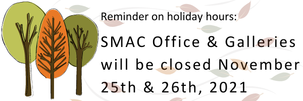 Reminder on holiday hours: SMAC Office & Galleries will be closed November 25 & 26, 2021