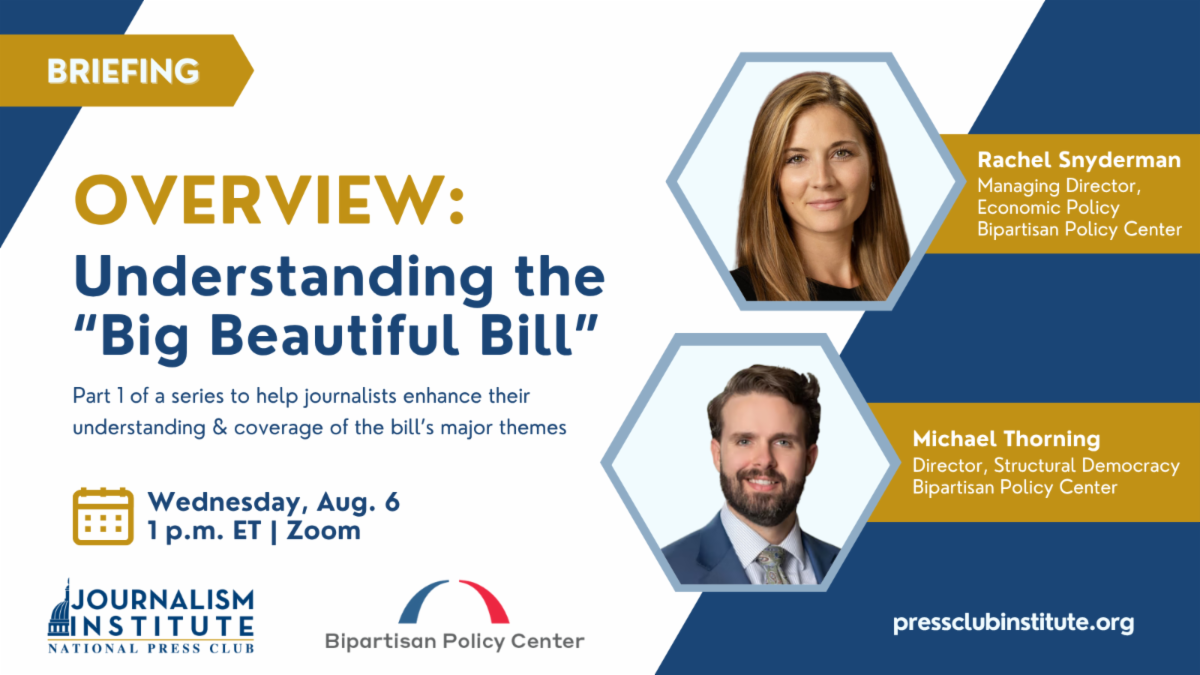 Overview Understanding the Big Beautiful Bill Part 1 of a webinar series to help journalists enhance their understanding & coverage of the bill major themes Aug. 6 at 1 pm ET With Rachel Snyderman Managing Director of Economic Policy at Bipartisan Policy Center and Michael Thorning Director of Structural Democracy at Bipartisan Policy Center.