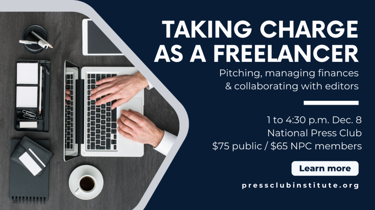 Taking Charge as a Freelancer: Pitching, managing finances & collaborating with editors. Workshop from 1 to 4:30 p.m. on Dec. 8 at the National Press Club. Tickets on sale now.