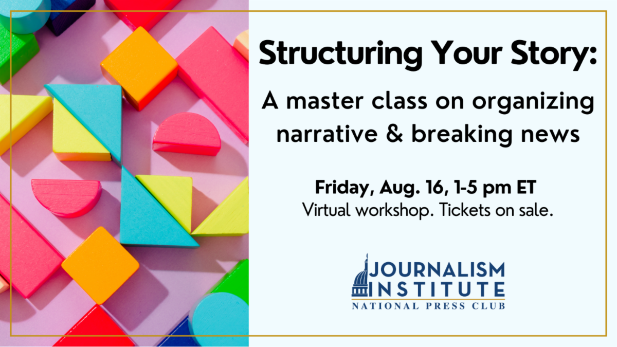 Structuring Your Story: A master class on organizing narrative &  breaking news. A virtual, half day workshop on Friday, Aug. 16. Tickets on sale now.