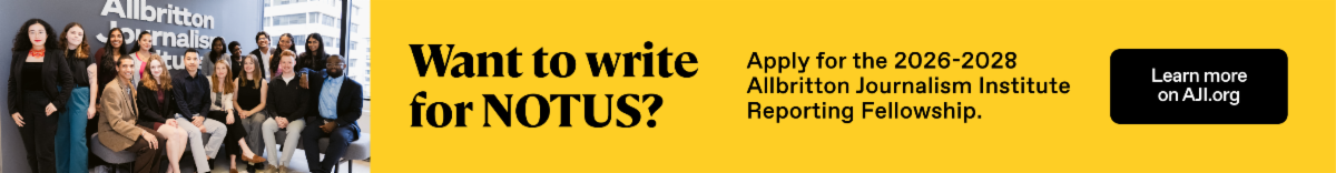 Want to write for NOTUS? Apply for the 2026-2028 Allbritton Journalism Institute Reporting Fellowship. Learn more on AJI.org.
