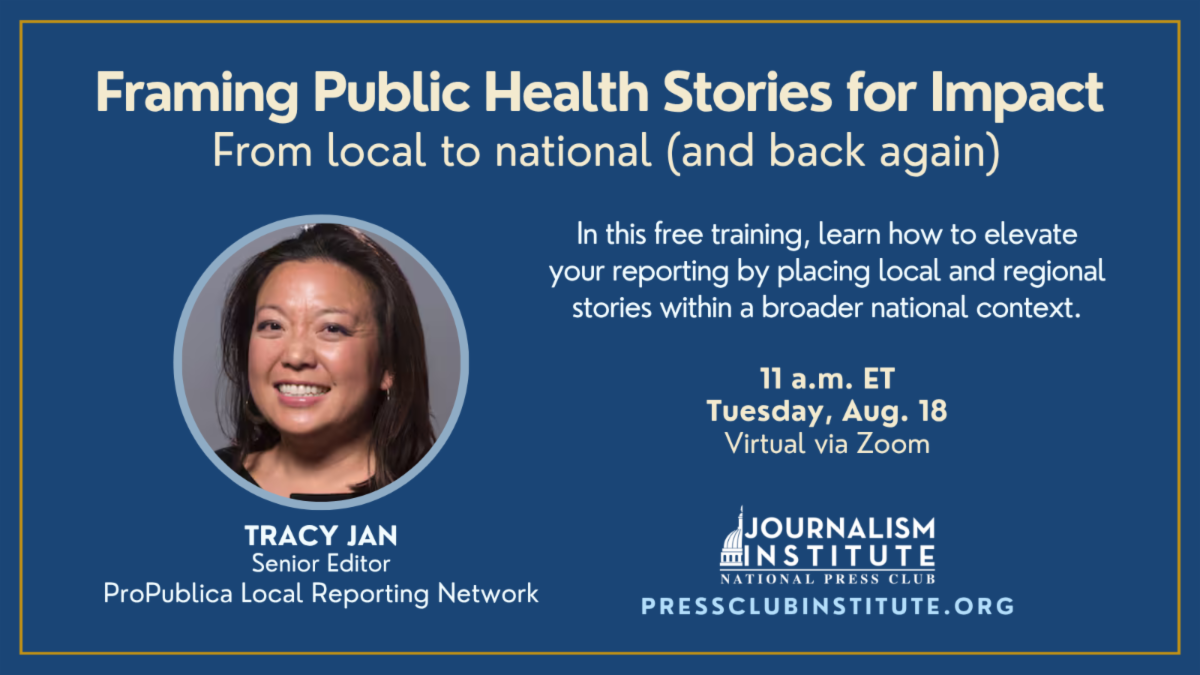Framing Public Health Stories for Impact: From local to national (and back again). Tracy Jan, a senior editor for ProPublica’s Local Reporting Network. Aug. 18, 11 a.m. ET