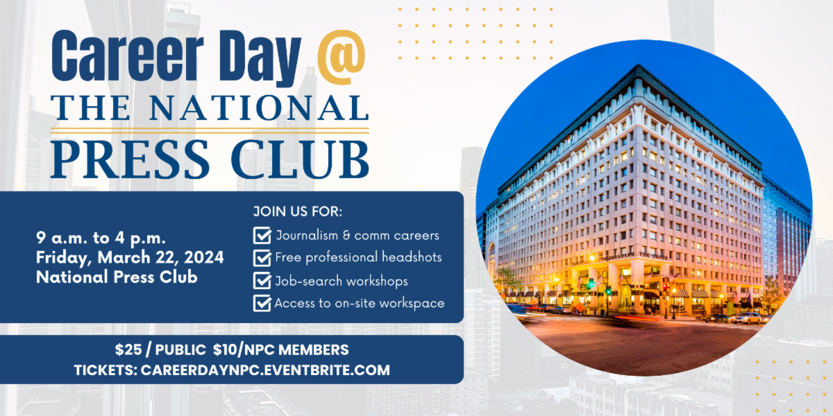 Career Day at the National Press Club. Join us in person from 9 a.m. to 4 p.m. on Friday, March 22, 2024. Meet journalism & communications recruiters. Get free professional headshots. Join job-search workshops. Access to on-site workspace.