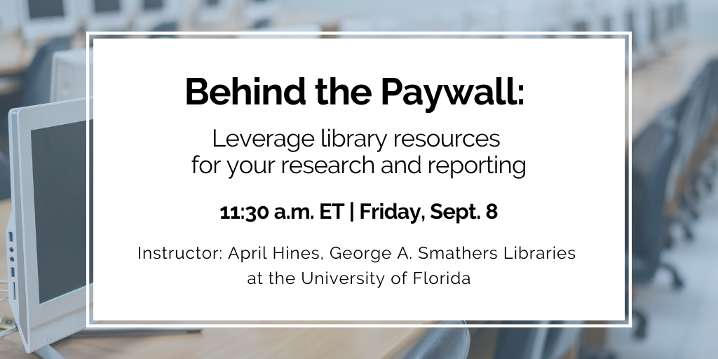 Behind the Paywall: Leverage library resources for your research and reporting. Virtual program with April Hines, librarian for the George A. Smathers Libraries at the University of Florida. Join us Sept. 8 at 11:30 a.m. ET.