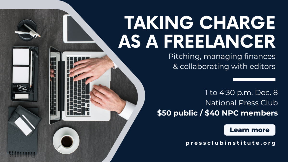 Taking Charge as a Freelancer: Pitching, managing finances & collaborating with editors. Workshop from 1 to 4:30 p.m. on Dec. 8 at the National Press Club. Tickets on sale now.
