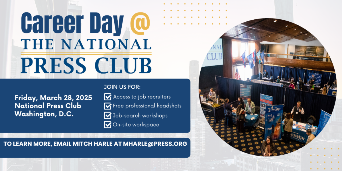 Career Day at the National Press Club is Friday, March 28, from 9 am to 4 pm ET. Join us for: Access to job recruiters; Free professional headshots; Job-search workshops; On-site workspace. Tickets on sale now.